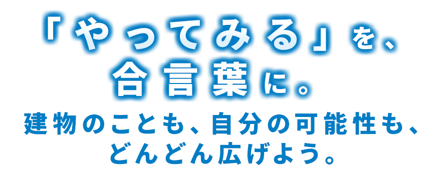 「やってみる」を、合言葉に。建物のことも、自分の可能性も、どんどん広げよう。